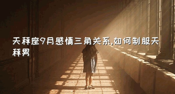 天秤座9月感情三角关系,如何制服天秤男