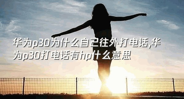 华为p30为什么自己往外打电话,华为p30打电话有hp什么意思