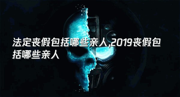 法定丧假包括哪些亲人,2019丧假包括哪些亲人