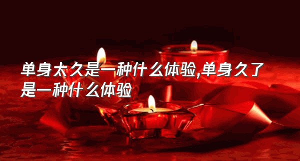 单身太久是一种什么体验,单身久了是一种什么体验