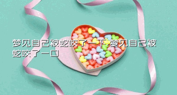 梦见自己被蛇咬了一下,梦见自己被蛇咬了一口