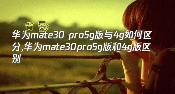 华为mate30 pro5g版与4g如何区分,华为mate30pro5g版和4g版区别