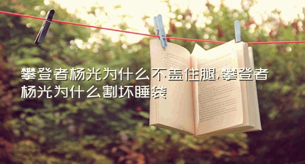 攀登者杨光为什么不盖住腿,攀登者杨光为什么割坏睡袋