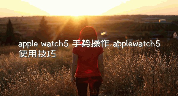 apple watch5 手势操作,applewatch5使用技巧