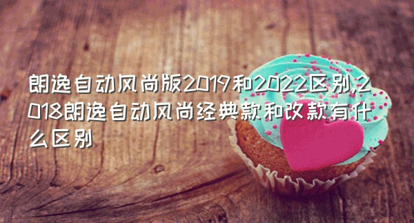 朗逸自动风尚版2019和2022区别,2018朗逸自动风尚经典款和改款有什么区别