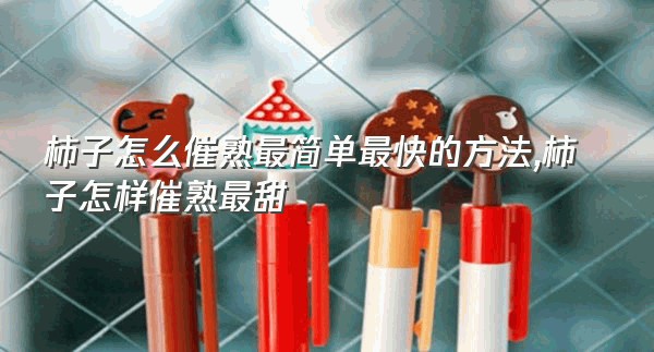 柿子怎么催熟最简单最快的方法,柿子怎样催熟最甜