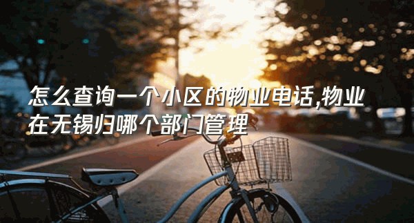 怎么查询一个小区的物业电话,物业在无锡归哪个部门管理