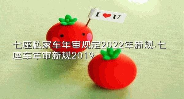 七座私家车年审规定2022年新规,七座车年审新规2019