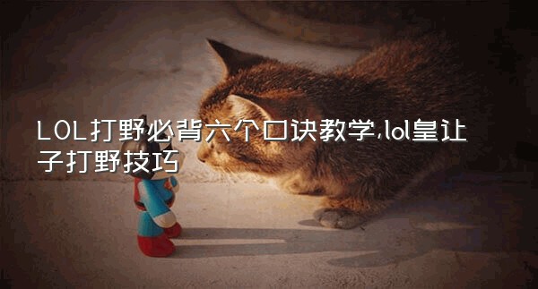LOL打野必背六个口诀教学,lol皇让子打野技巧