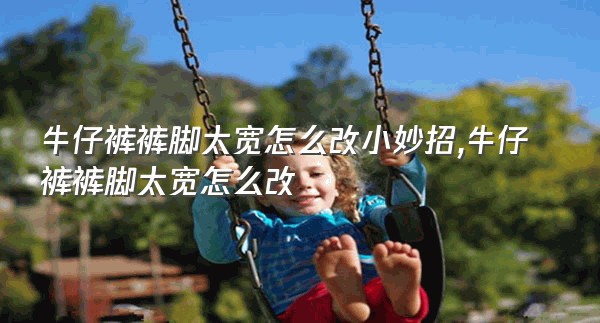 牛仔裤裤脚太宽怎么改小妙招,牛仔裤裤脚太宽怎么改