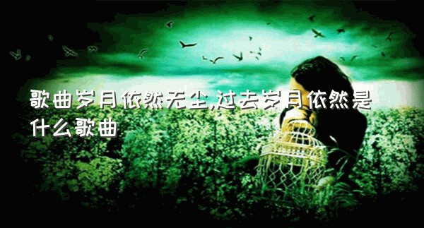 歌曲岁月依然无尘,过去岁月依然是什么歌曲