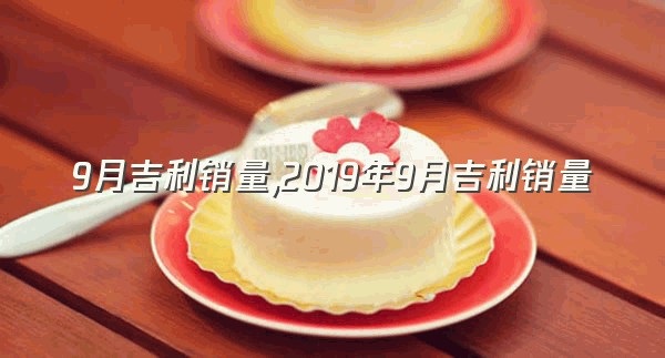 9月吉利销量,2019年9月吉利销量