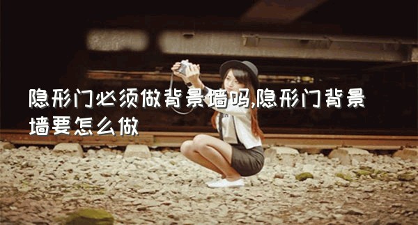 隐形门必须做背景墙吗,隐形门背景墙要怎么做