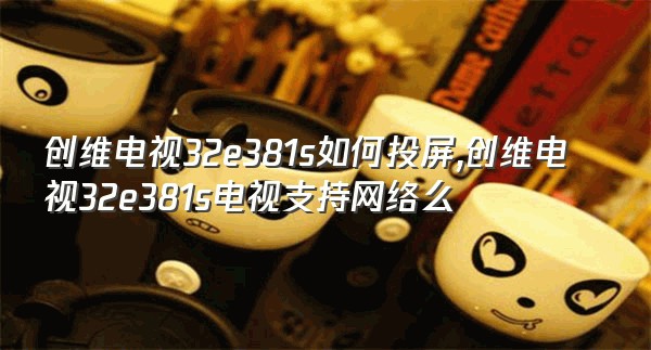 创维电视32e381s如何投屏,创维电视32e381s电视支持网络么