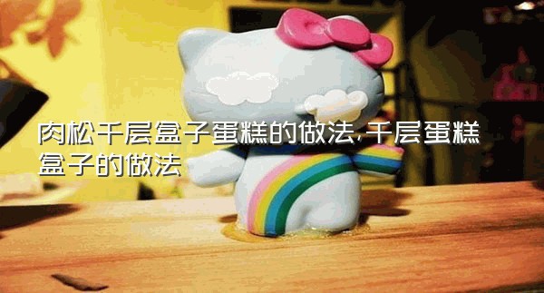 肉松千层盒子蛋糕的做法,千层蛋糕盒子的做法