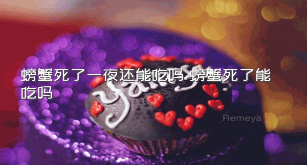 螃蟹死了一夜还能吃吗,螃蟹死了能吃吗