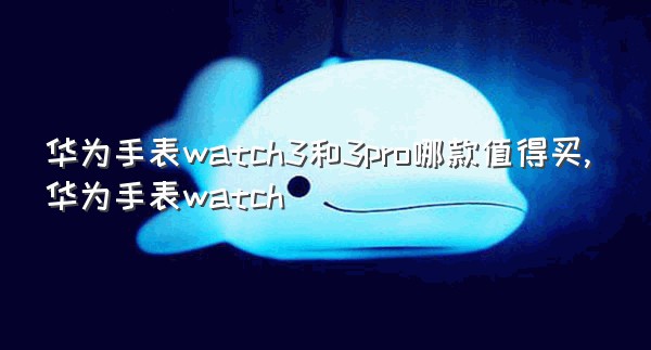 华为手表watch3和3pro哪款值得买,华为手表watch