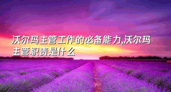 沃尔玛主管工作的必备能力,沃尔玛主管职责是什么