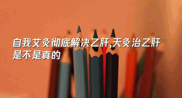 自我艾灸彻底解决乙肝,天灸治乙肝是不是真的