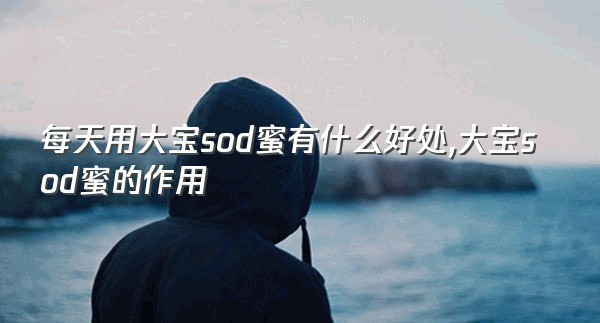 每天用大宝sod蜜有什么好处,大宝sod蜜的作用