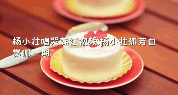 杨小壮唱哭韩红视频,杨小壮孤芳自赏哪一期