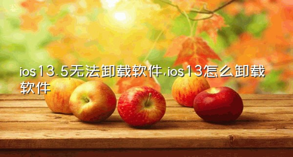 ios13.5无法卸载软件,ios13怎么卸载软件