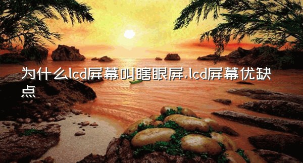 为什么lcd屏幕叫瞎眼屏,lcd屏幕优缺点