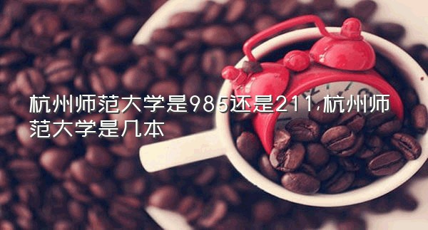 杭州师范大学是985还是211,杭州师范大学是几本