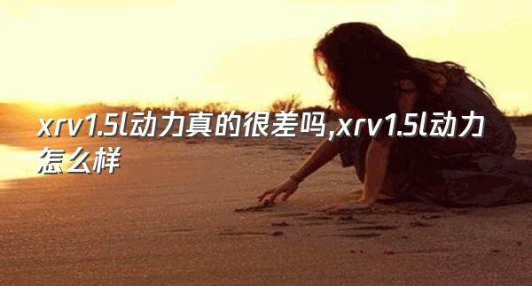 xrv1.5l动力真的很差吗,xrv1.5l动力怎么样