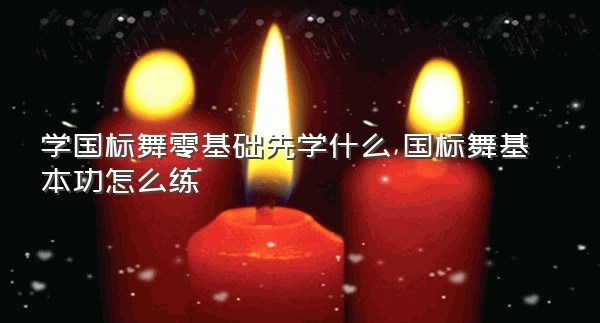 学国标舞零基础先学什么,国标舞基本功怎么练