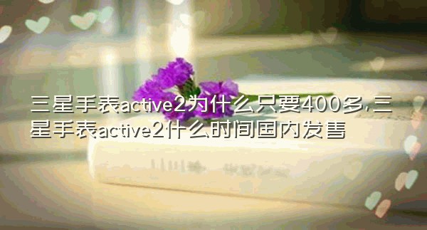 三星手表active2为什么只要400多,三星手表active2什么时间国内发售