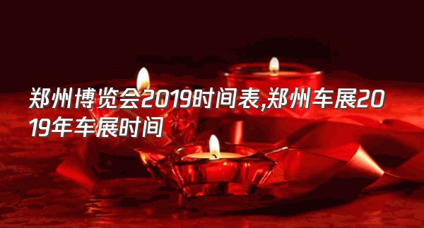 郑州博览会2019时间表,郑州车展2019年车展时间