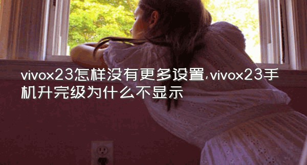 vivox23怎样没有更多设置,vivox23手机升完级为什么不显示
