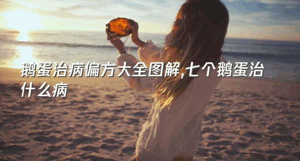 鹅蛋治病偏方大全图解,七个鹅蛋治什么病