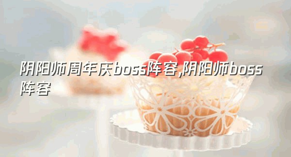 阴阳师周年庆boss阵容,阴阳师boss阵容