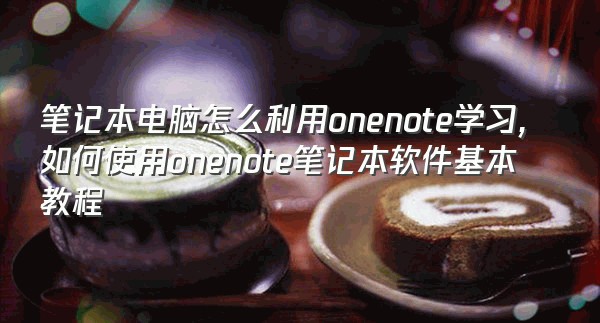 笔记本电脑怎么利用onenote学习,如何使用onenote笔记本软件基本教程