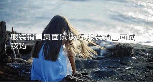 服装销售员面试技巧,服装销售面试技巧