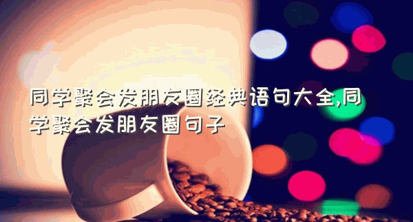 同学聚会发朋友圈经典语句大全,同学聚会发朋友圈句子