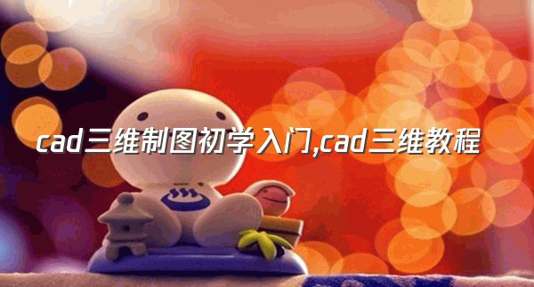 cad三维制图初学入门,cad三维教程