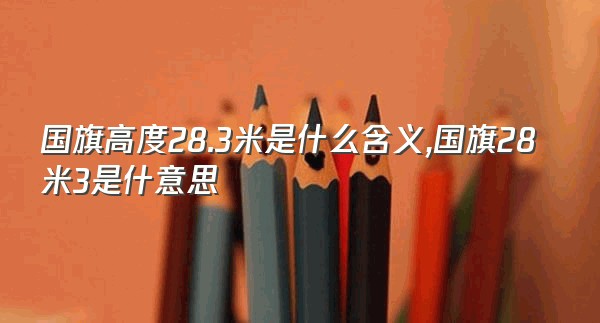 国旗高度28.3米是什么含义,国旗28米3是什意思