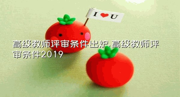 高级教师评审条件出炉,高级教师评审条件2019