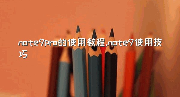 note9pro的使用教程,note9使用技巧