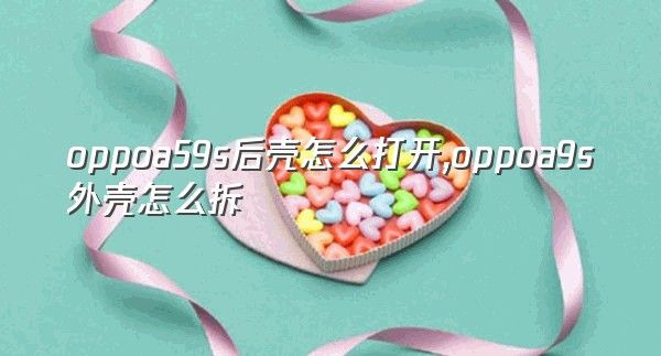 oppoa59s后壳怎么打开,oppoa9s外壳怎么拆