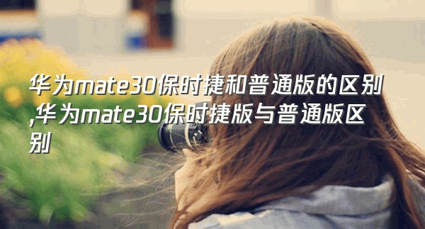 华为mate30保时捷和普通版的区别,华为mate30保时捷版与普通版区别