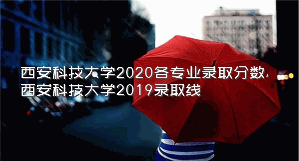 西安科技大学2020各专业录取分数,西安科技大学2019录取线