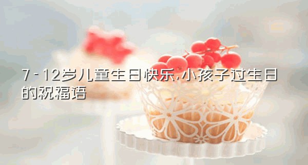 7-12岁儿童生日快乐,小孩子过生日的祝福语