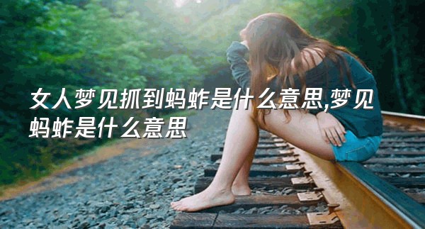 女人梦见抓到蚂蚱是什么意思,梦见蚂蚱是什么意思