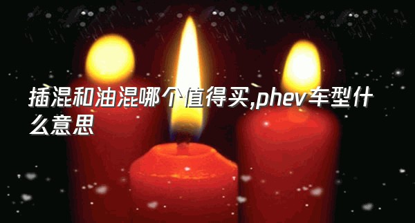 插混和油混哪个值得买,phev车型什么意思