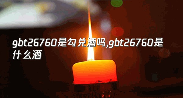 gbt26760是勾兑酒吗,gbt26760是什么酒