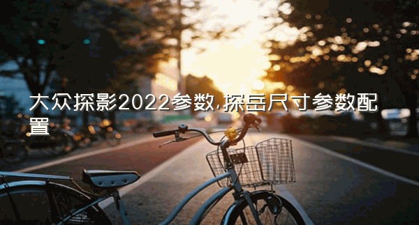 大众探影2022参数,探岳尺寸参数配置